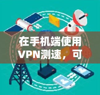 在手机端使用VPN测速，可以通过以下步骤进行测试