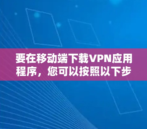 要在移动端下载VPN应用程序，您可以按照以下步骤操作