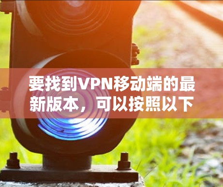 要找到VPN移动端的最新版本,可以按照以下步骤操作