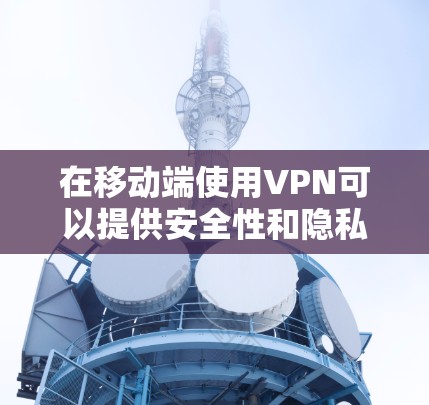 在移动端使用VPN可以提供安全性和隐私保护,以下是详细的步骤指南