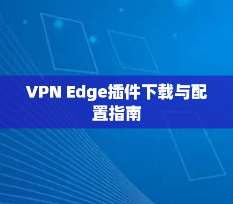 VPN Edge插件下载与配置指南 VPN Edge插件下载与配置指南