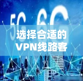 选择合适的VPN线路客户端是一个需要综合考虑多个因素的过程。以下是对各个VPN客户端的功能、优缺点和选择建议的总结