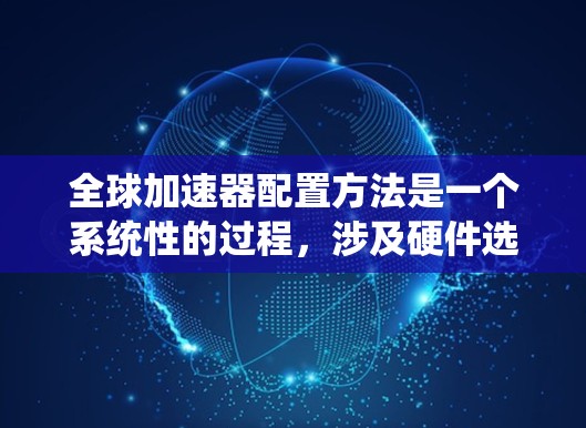 全球加速器配置方法是一个系统性的过程,涉及硬件选择、软件配置、系统优化和持续管理。以下是详细的步骤指南,帮助您高效配置和利用全球加速器