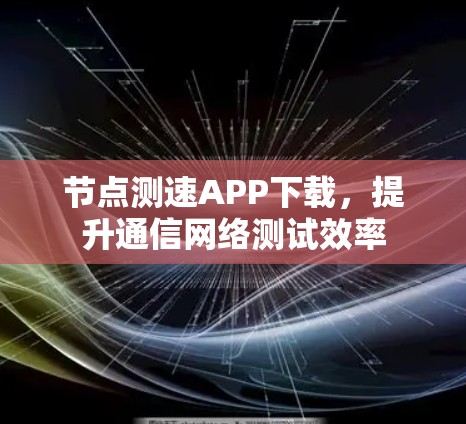<strong>节点测速</strong>APP下载,提升通信网络测试效率
