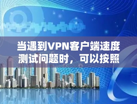 当遇到VPN客户端速度测试问题时,可以按照以下步骤进行排查和解决 当遇到VPN客户端速度测试问题时,可以按照以下步骤进行排查和解决