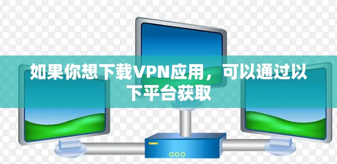 如果你想下载VPN应用，可以通过以下平台获取