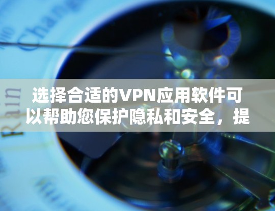 选择合适的VPN应用软件可以帮助您保护隐私和安全，提供安全的网络环境。以下是根据您的需求整理的VPN应用软件排行和选择建议