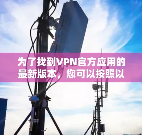 为了找到VPN官方应用的最新版本,您可以按照以下步骤操作 为了找到VPN官方应用的最新版本,您可以按照以下步骤操作