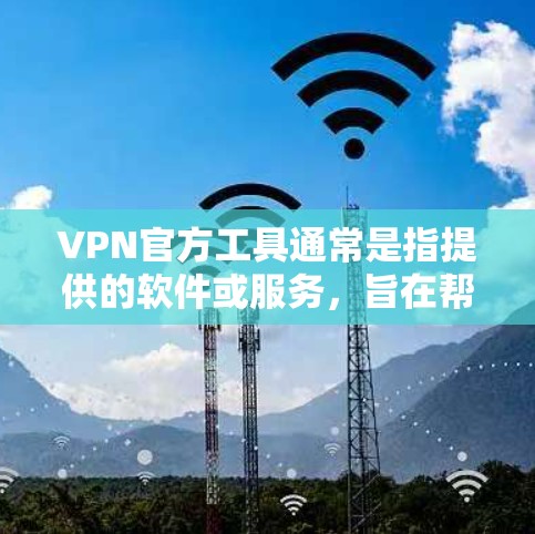 VPN官方工具通常是指提供的软件或服务，旨在帮助用户更好地管理和使用VPN服务。以下是一些知名VPN品牌及其官方工具的示例