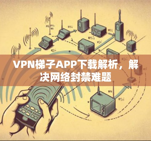 <strong>VPN梯子</strong>APP下载解析，解决网络封禁难题
