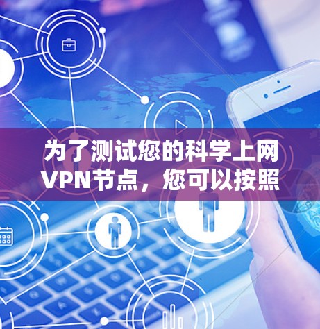 为了测试您的科学上网VPN节点,您可以按照以下步骤进行 为了测试您的科学上网VPN节点,您可以按照以下步骤进行