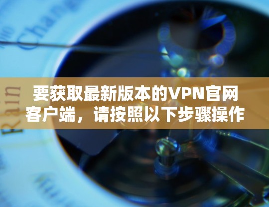 要获取最新版本的VPN官网客户端,请按照以下步骤操作 要获取最新版本的VPN官网客户端,请按照以下步骤操作