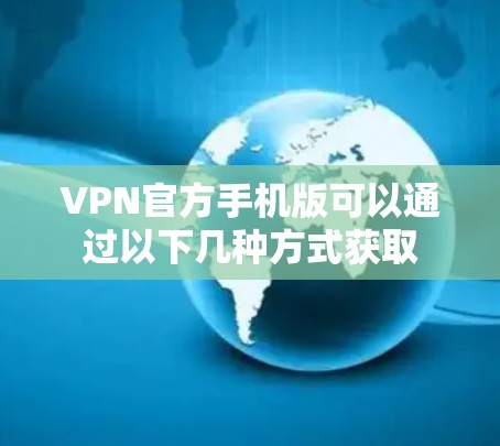 VPN官方手机版可以通过以下几种方式获取 VPN官方手机版可以通过以下几种方式获取