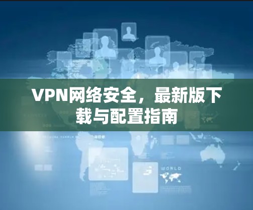 VPN网络安全,最新版下载与配置指南