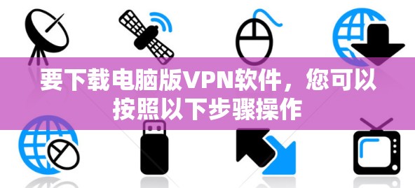 要下载电脑版VPN软件,您可以按照以下步骤操作