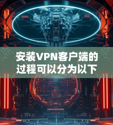 安装VPN客户端的过程可以分为以下几个步骤,确保你能够顺利完成并正常使用 安装VPN客户端的过程可以分为以下几个步骤,确保你能够顺利完成并正常使用