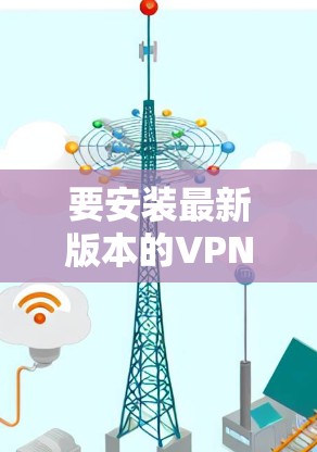 要安装最新版本的VPN软件,请按照以下步骤操作 要安装最新版本的VPN软件,请按照以下步骤操作