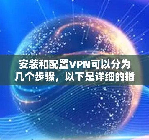 安装和配置VPN可以分为几个步骤,以下是详细的指南 安装和配置VPN可以分为几个步骤,以下是详细的指南