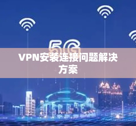 VPN安装连接问题解决方案