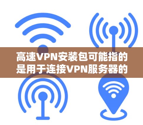 高速VPN安装包可能指的是用于连接VPN服务器的客户端软件包。以下是一些常见的高速VPN客户端及其安装步骤