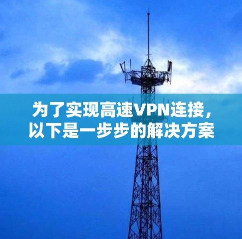 为了实现高速VPN连接，以下是一步步的解决方案，帮助您快速设置并优化VPN
