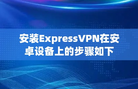 安装ExpressVPN在安卓设备上的步骤如下