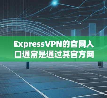 ExpressVPN的官网入口通常是通过其官方网站访问的。您可以直接在浏览器中输入以下链接来访问其官网