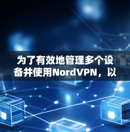 为了有效地管理多个设备并使用NordVPN,以下是对NordVPN多端客户端的详细分析和建议