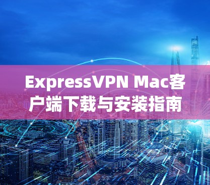 ExpressVPN Mac客户端下载与安装指南