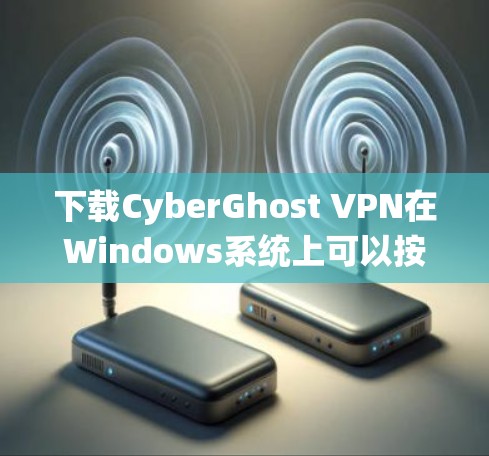 下载CyberGhost VPN在Windows系统上可以按照以下步骤进行