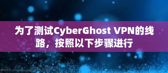 为了测试CyberGhost VPN的线路,按照以下步骤进行