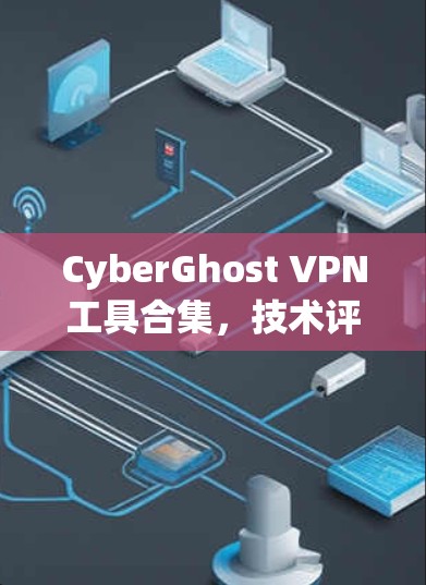 CyberGhost VPN工具合集,技术评测与应用分析
