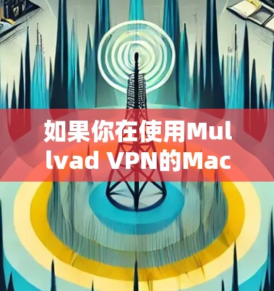 如果你在使用Mullvad VPN的Mac版时遇到了问题,可以按照以下步骤进行检查和解决 如果你在使用Mullvad VPN的Mac版时遇到了问题,可以按照以下步骤进行检查和解决