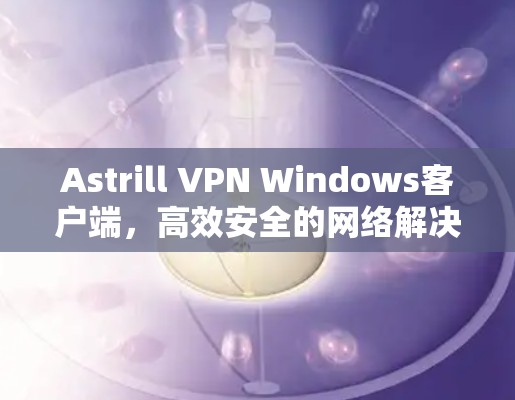 Astrill VPN Windows客户端，高效安全的网络解决方案
