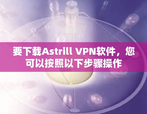 要下载Astrill VPN软件，您可以按照以下步骤操作