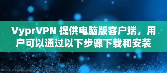 VyprVPN 提供电脑版客户端，用户可以通过以下步骤下载和安装
