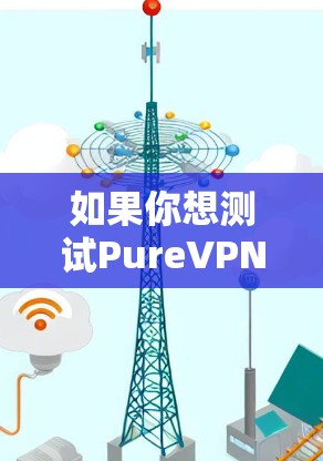 如果你想测试PureVPN的线路或服务质量，可以按照以下步骤进行测试