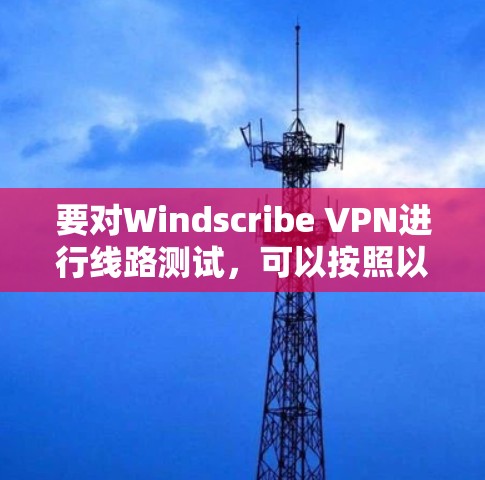 要对Windscribe VPN进行线路测试，可以按照以下步骤进行