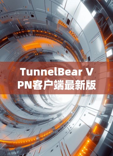 TunnelBear VPN客户端最新版,功能升级与用户体验优化分析
