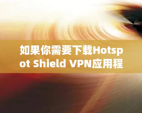 如果你需要下载Hotspot Shield VPN应用程序，可以按照以下步骤操作