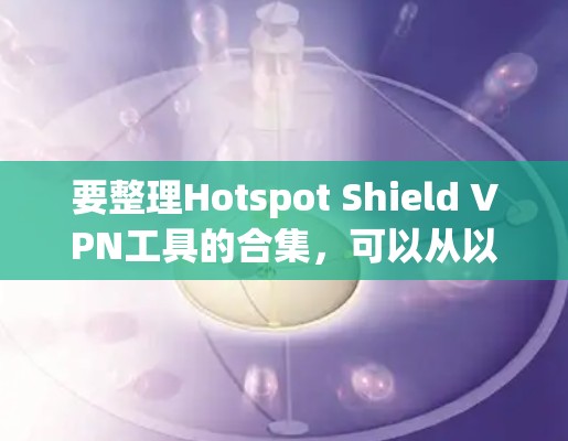 要整理Hotspot Shield VPN工具的合集,可以从以下几个方面进行分析和整理