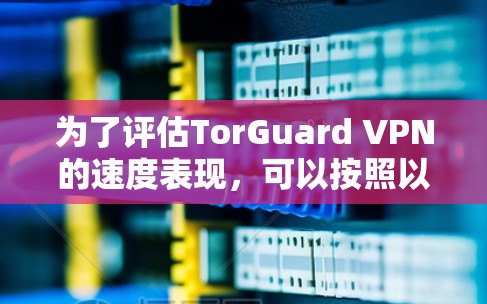 为了评估TorGuard VPN的速度表现,可以按照以下步骤进行测试 为了评估TorGuard VPN的速度表现,可以按照以下步骤进行测试
