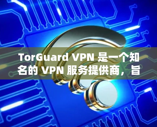 TorGuard VPN 是一个知名的 VPN 服务提供商，旨在为用户提供安全、隐私保护和匿名访问互联网的服务。以下是 TorGuard VPN 的一些主要特点和功能