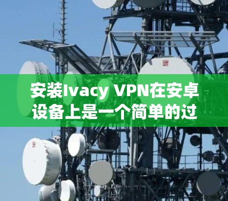 安装Ivacy VPN在安卓设备上是一个简单的过程。以下是详细的步骤指南,帮助你快速完成安装和配置 安装Ivacy VPN在安卓设备上是一个简单的过程。以下是详细的步骤指南,帮助你快速完成安装和配置