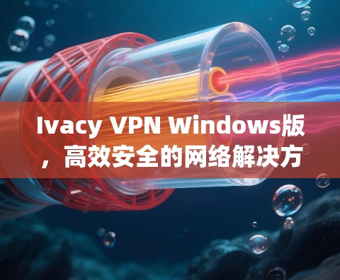 Ivacy VPN Windows版,高效安全的网络解决方案