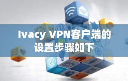 Ivacy VPN客户端的设置步骤如下