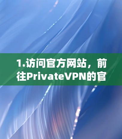 1.访问官方网站，前往PrivateVPN的官方网站（如 https:www.privatevpn.com]https:www.privatevpn.com)查找下载选项
