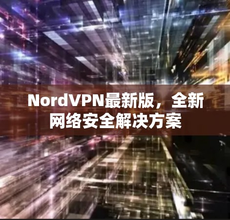 NordVPN最新版，全新网络安全解决方案