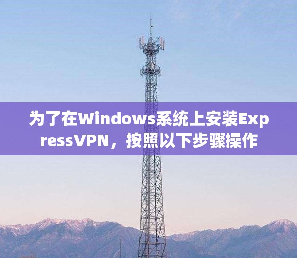 为了在Windows系统上安装ExpressVPN,按照以下步骤操作 为了在Windows系统上安装ExpressVPN,按照以下步骤操作