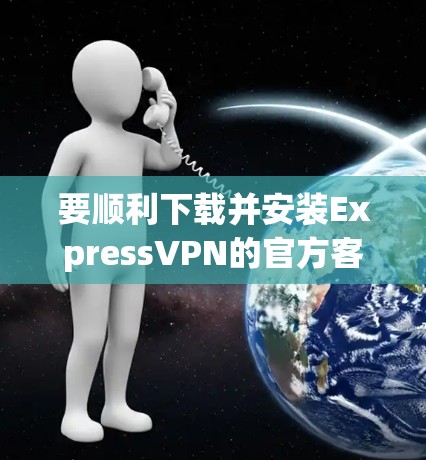 要顺利下载并安装ExpressVPN的官方客户端,请按照以下步骤操作